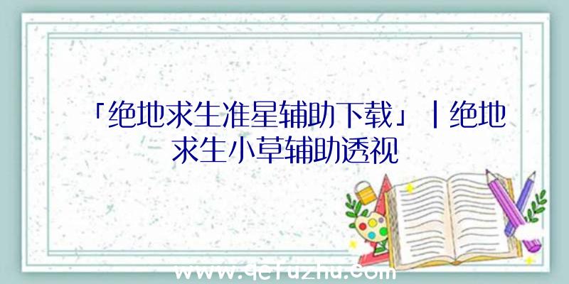 「绝地求生准星辅助下载」|绝地求生小草辅助透视